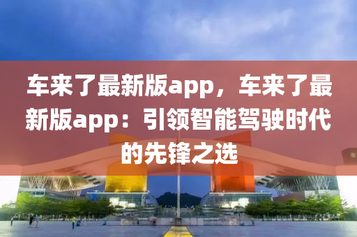 車來(lai)了(le)最新版(ban)app，車(che)來(lai)了(le)最(zui)新版app：引(yin)領(ling)智能駕駛(shi)時(shi)代(dai)的(de)先鋒之選