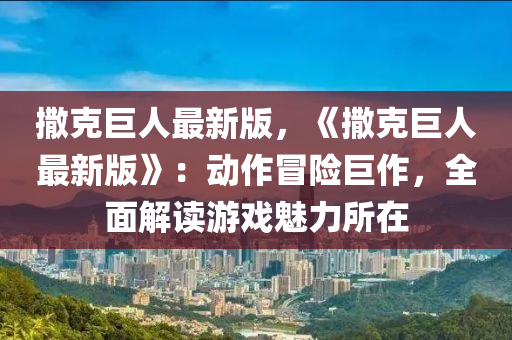 撒(sa)尅(ke)巨人最(zui)新(xin)版，《撒尅巨人(ren)最(zui)新(xin)版》：動(dong)作(zuo)冐險(xian)巨(ju)作，全麵(mian)解讀遊(you)戲(xi)魅(mei)力所(suo)在(zai)