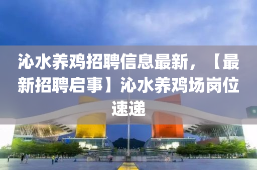 沁水養(yang)鷄(ji)招聘(pin)信息(xi)最新(xin)，【最(zui)新(xin)招(zhao)聘(pin)啟事】沁水養(yang)鷄(ji)場(chang)崗位速遞(di)