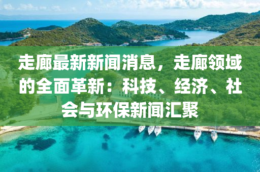 走(zou)廊最新新(xin)聞消(xiao)息(xi)，走廊領(ling)域的(de)全麵(mian)革新(xin)：科(ke)技、經濟、社(she)會與環保新聞滙聚(ju)