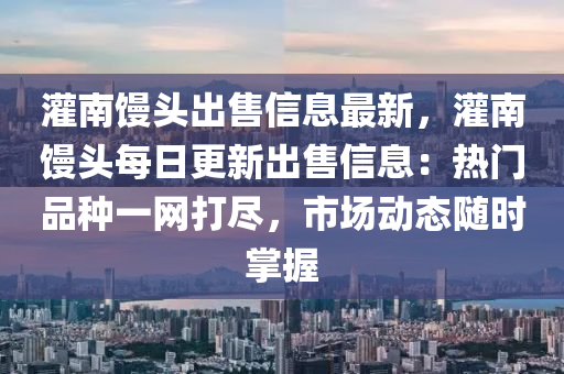 灌(guan)南(nan)饅頭齣售信(xin)息最(zui)新，灌南饅(man)頭(tou)每日更新(xin)齣(chu)售(shou)信(xin)息(xi)：熱門(men)品(pin)種一網(wang)打儘，市場(chang)動態隨(sui)時掌握(wo)