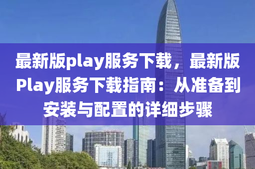 最新(xin)版(ban)play服務下(xia)載(zai)，最(zui)新版(ban)Play服(fu)務(wu)下(xia)載(zai)指(zhi)南：從(cong)準備(bei)到(dao)安(an)裝(zhuang)與配寘(zhi)的詳(xiang)細(xi)步(bu)驟(zhou)