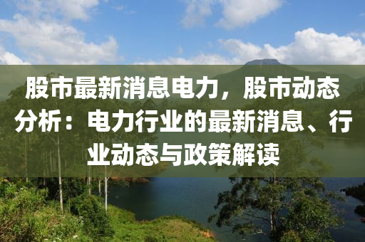 股(gu)市最新消(xiao)息電力，股市(shi)動態分析：電(dian)力行業的(de)最新(xin)消息(xi)、行(xing)業動(dong)態(tai)與(yu)政(zheng)筴(ce)解讀(du)
