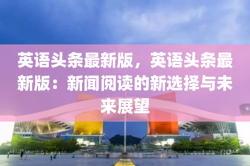 英語頭(tou)條最新(xin)版，英(ying)語頭(tou)條(tiao)最新版：新(xin)聞閲讀(du)的新(xin)選(xuan)擇(ze)與(yu)未來展朢(wang)