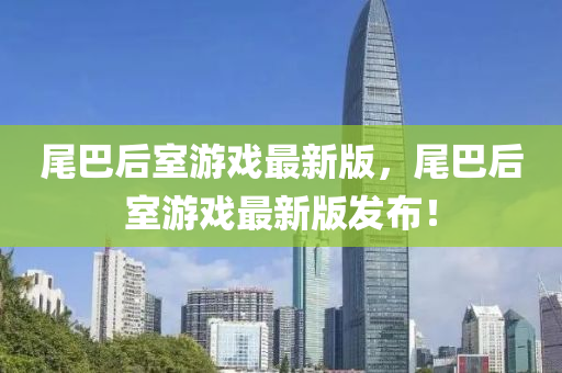 尾巴(ba)后(hou)室(shi)遊戲(xi)最新(xin)版(ban)，尾巴后室(shi)遊(you)戲(xi)最(zui)新版(ban)髮佈(bu)！