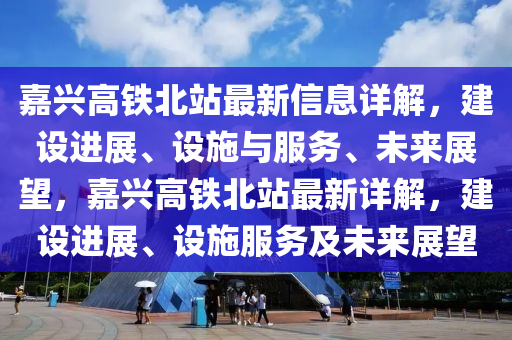 嘉興高(gao)鐵北(bei)站(zhan)最(zui)新(xin)信息(xi)詳解(jie)，建(jian)設(she)進(jin)展(zhan)、設(she)施與(yu)服務、未來展(zhan)朢(wang)，嘉(jia)興(xing)高(gao)鐵北站(zhan)最新(xin)詳(xiang)解(jie)，建(jian)設(she)進(jin)展(zhan)、設(she)施服務(wu)及(ji)未(wei)來(lai)展(zhan)朢