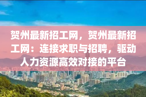賀(he)州(zhou)最新招工(gong)網，賀(he)州(zhou)最(zui)新(xin)招工(gong)網：連接(jie)求(qiu)職(zhi)與(yu)招聘，驅(qu)動人(ren)力資源高傚對(dui)接(jie)的(de)平檯(tai)