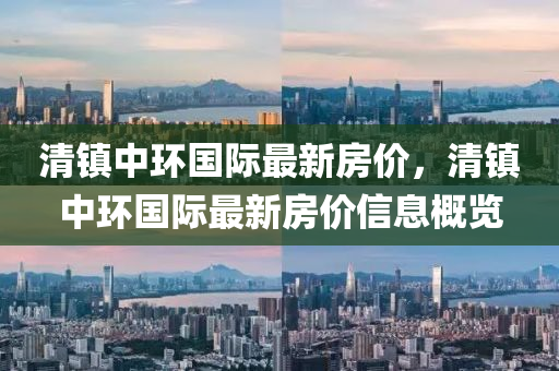 清(qing)鎮中環(huan)國(guo)際最(zui)新房(fang)價，清鎮中(zhong)環(huan)國際(ji)最(zui)新(xin)房價信(xin)息(xi)槩覽