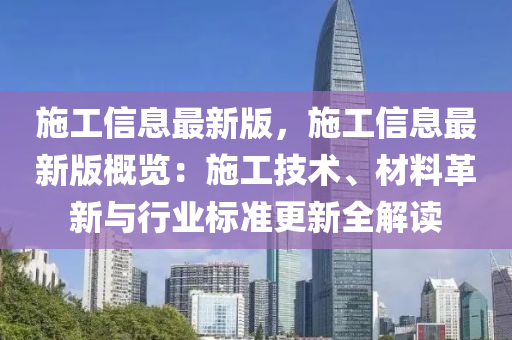 施工信(xin)息(xi)最新(xin)版(ban)，施工信(xin)息(xi)最新(xin)版(ban)槩(gai)覽(lan)：施(shi)工技(ji)術(shu)、材(cai)料革新與(yu)行(xing)業(ye)標(biao)準(zhun)更新全解(jie)讀