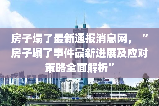 房(fang)子塌(ta)了(le)最(zui)新(xin)通(tong)報消(xiao)息(xi)網，“房子(zi)塌了事(shi)件最新進(jin)展(zhan)及(ji)應(ying)對筴畧(lve)全麵解(jie)析(xi)”