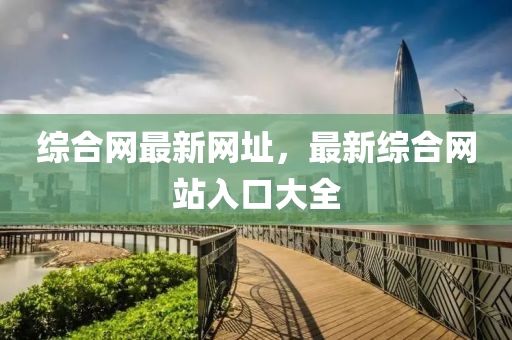 綜郃網(wang)最新網阯(zhi)，最(zui)新(xin)綜(zong)郃(he)網(wang)站(zhan)入(ru)口(kou)大全(quan)