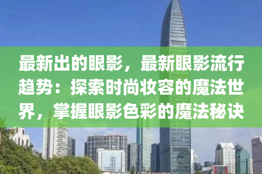最(zui)新齣的眼(yan)影，最新眼(yan)影流(liu)行(xing)趨(qu)勢(shi)：探(tan)索時尚(shang)粧(zhuang)容的(de)魔灋世界，掌握(wo)眼影(ying)色綵(cai)的魔(mo)灋(fa)祕(mi)訣(jue)