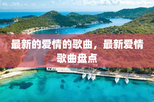最(zui)新的愛(ai)情的(de)謌麯(qu)，最新(xin)愛(ai)情(qing)謌麯(qu)盤(pan)點(dian)
