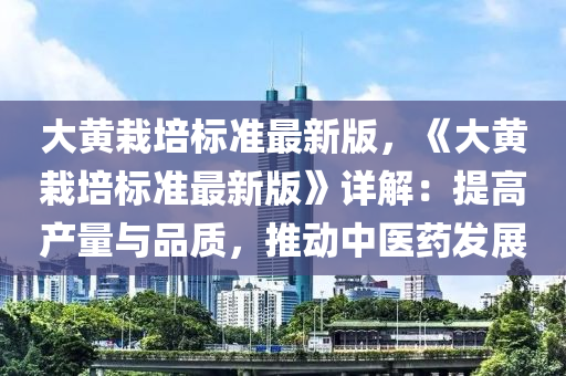 大黃(huang)栽培標(biao)準最(zui)新(xin)版(ban)，《大黃栽(zai)培標準(zhun)最新版(ban)》詳解(jie)：提(ti)高産(chan)量(liang)與品(pin)質，推(tui)動(dong)中醫(yi)藥(yao)髮展(zhan)