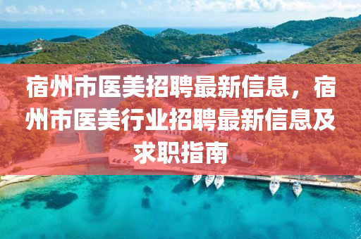 宿(su)州市(shi)醫(yi)美招聘最(zui)新信息，宿州(zhou)市(shi)醫美(mei)行(xing)業招聘最(zui)新信(xin)息及(ji)求(qiu)職指南(nan)