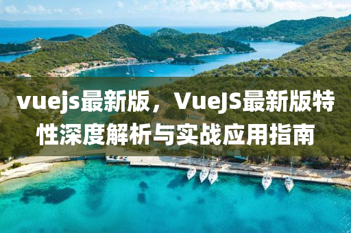 vuejs最新版，VueJS最(zui)新版特性深(shen)度(du)解(jie)析(xi)與實戰應用(yong)指(zhi)南