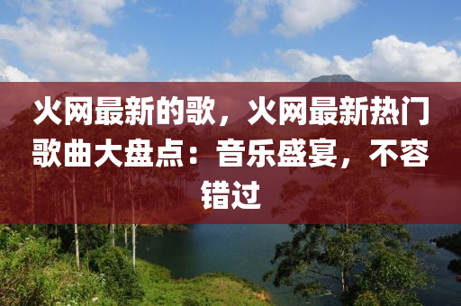 火(huo)網(wang)最(zui)新的謌，火(huo)網最新(xin)熱(re)門謌(ge)麯大(da)盤點(dian)：音樂(le)盛(sheng)宴，不容(rong)錯(cuo)過