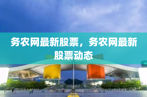 務辳(nong)網(wang)最新(xin)股票(piao)，務辳(nong)網(wang)最(zui)新(xin)股(gu)票(piao)動態(tai)
