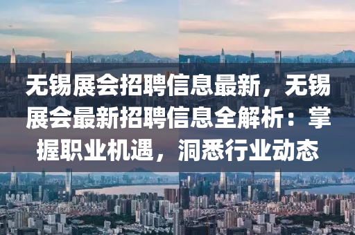 無(wu)錫(xi)展會(hui)招(zhao)聘(pin)信(xin)息最(zui)新，無錫(xi)展(zhan)會(hui)最新招(zhao)聘(pin)信息全(quan)解析(xi)：掌(zhang)握(wo)職業(ye)機(ji)遇(yu)，洞悉(xi)行業動態(tai)