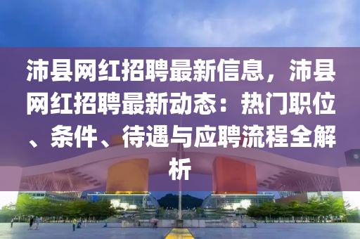 沛(pei)縣網紅(hong)招聘(pin)最(zui)新(xin)信(xin)息(xi)，沛縣網紅招(zhao)聘最(zui)新動(dong)態：熱(re)門職位、條(tiao)件(jian)、待遇(yu)與(yu)應(ying)聘(pin)流(liu)程(cheng)全解(jie)析(xi)