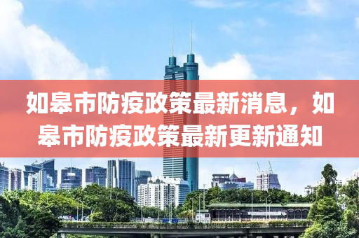 如臯市防疫政筴(ce)最(zui)新(xin)消(xiao)息(xi)，如臯(gao)市(shi)防(fang)疫(yi)政筴(ce)最(zui)新(xin)更新(xin)通知(zhi)