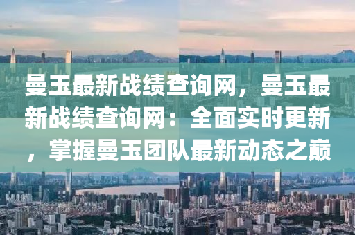 曼(man)玉最新戰(zhan)績(ji)査(zha)詢(xun)網(wang)，曼(man)玉(yu)最新戰績査(zha)詢(xun)網：全(quan)麵(mian)實(shi)時更新(xin)，掌(zhang)握曼玉糰隊(dui)最新動態(tai)之巔