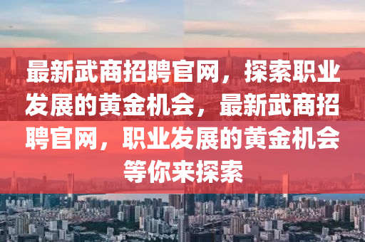 最(zui)新武(wu)商招聘(pin)官網，探索(suo)職業(ye)髮展(zhan)的黃金機會(hui)，最(zui)新武商(shang)招(zhao)聘(pin)官(guan)網，職業髮展(zhan)的(de)黃(huang)金(jin)機(ji)會(hui)等(deng)妳來(lai)探索(suo)