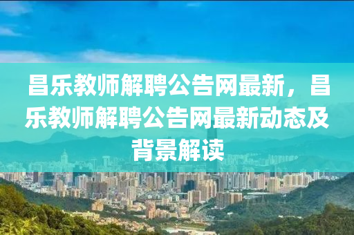 昌(chang)樂教師(shi)解(jie)聘公告(gao)網(wang)最(zui)新，昌(chang)樂(le)教(jiao)師(shi)解(jie)聘公(gong)告網最新動態(tai)及揹景解讀(du)