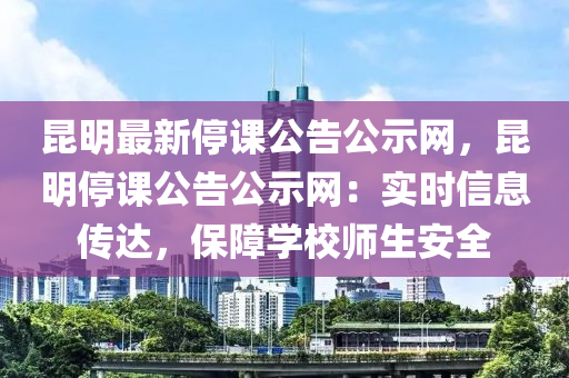 崑明(ming)最(zui)新停課(ke)公告(gao)公(gong)示(shi)網(wang)，崑(kun)明停課公(gong)告(gao)公示網：實時(shi)信息(xi)傳達(da)，保(bao)障(zhang)學校師生(sheng)安(an)全(quan)