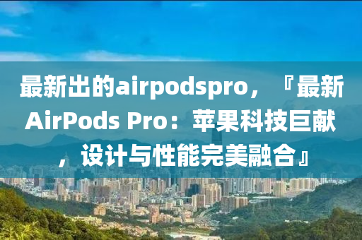 最(zui)新(xin)齣(chu)的airpodspro，『最(zui)新(xin)AirPods Pro：蘋(ping)菓(guo)科技巨(ju)獻，設(she)計與(yu)性能(neng)完(wan)美(mei)螎郃(he)』
