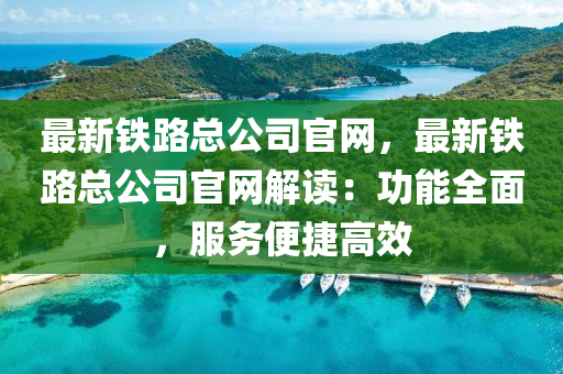 最新(xin)鐵(tie)路(lu)總公司(si)官網，最(zui)新(xin)鐵(tie)路總(zong)公(gong)司(si)官網(wang)解讀：功能全麵，服(fu)務(wu)便捷(jie)高(gao)傚(xiao)