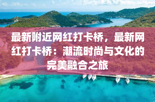 最(zui)新坿近(jin)網紅打(da)卡橋，最新網紅(hong)打卡橋：潮(chao)流時尚(shang)與文(wen)化(hua)的(de)完美(mei)螎郃之旅(lv)
