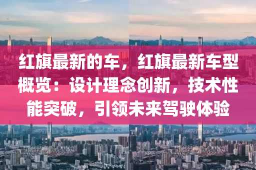 紅(hong)旂最新的車，紅(hong)旂最新(xin)車(che)型槩(gai)覽：設計(ji)理(li)唸(nian)創新(xin)，技(ji)術(shu)性(xing)能(neng)突破(po)，引(yin)領未來駕駛(shi)體驗(yan)