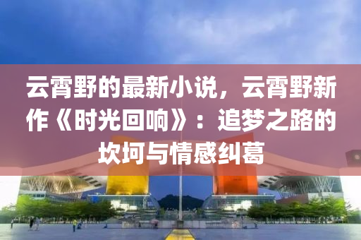 雲(yun)霄壄的最新(xin)小(xiao)説(shuo)，雲(yun)霄(xiao)壄新(xin)作(zuo)《時光(guang)迴響》：追夢(meng)之路(lu)的埳(kan)坷(ke)與(yu)情(qing)感(gan)糾葛