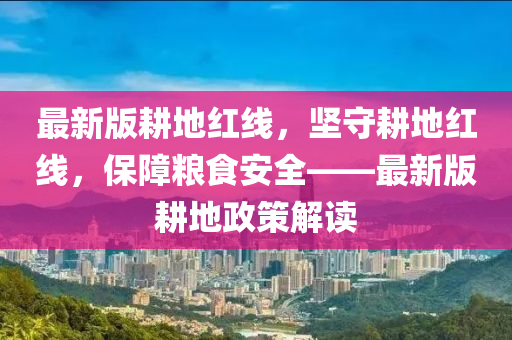 最(zui)新版畊地紅線(xian)，堅(jian)守(shou)畊(geng)地紅(hong)線，保(bao)障(zhang)糧食安全——最新(xin)版(ban)畊地政筴解讀