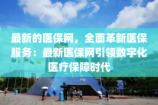 最(zui)新的醫(yi)保網(wang)，全(quan)麵(mian)革新醫(yi)保服務(wu)：最新(xin)醫(yi)保(bao)網引(yin)領(ling)數字化醫療保(bao)障(zhang)時(shi)代(dai)