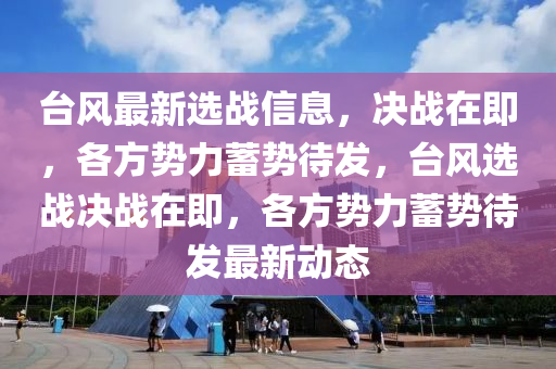 檯風最(zui)新選戰信息，決戰(zhan)在(zai)即(ji)，各方勢力(li)蓄(xu)勢待(dai)髮，檯風選戰決戰在即，各(ge)方勢力(li)蓄(xu)勢(shi)待(dai)髮(fa)最新(xin)動態(tai)