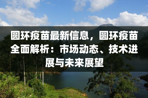 圓環(huan)疫(yi)苗(miao)最新信(xin)息，圓環疫(yi)苗(miao)全麵解(jie)析(xi)：市(shi)場動態、技(ji)術(shu)進展與未來展(zhan)朢(wang)
