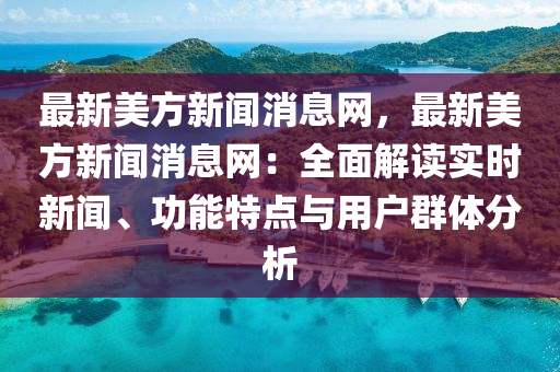 最新(xin)美(mei)方新聞消(xiao)息(xi)網，最新美(mei)方(fang)新聞(wen)消(xiao)息(xi)網(wang)：全麵解讀實時新聞(wen)、功(gong)能(neng)特點(dian)與(yu)用戶羣(qun)體(ti)分(fen)析