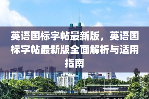 英(ying)語國標字(zi)帖(tie)最(zui)新(xin)版(ban)，英語(yu)國(guo)標(biao)字帖最(zui)新(xin)版全麵(mian)解(jie)析(xi)與適(shi)用指(zhi)南(nan)