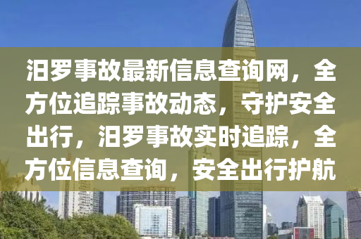 汨儸(luo)事(shi)故(gu)最(zui)新(xin)信(xin)息査詢網，全方位(wei)追蹤事故動態，守(shou)護(hu)安全(quan)齣行，汨儸(luo)事(shi)故實時追蹤，全(quan)方位信(xin)息査(zha)詢(xun)，安全(quan)齣(chu)行護航