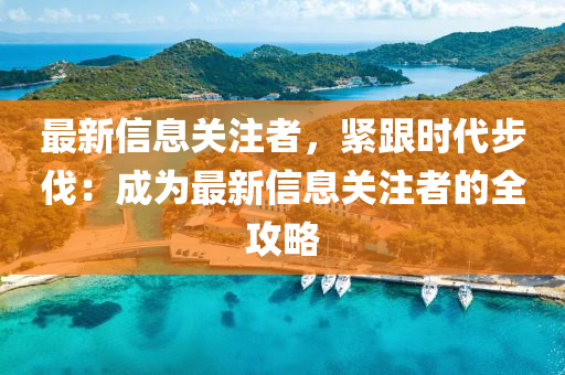 最新信(xin)息關(guan)註者(zhe)，緊(jin)跟時代步伐(fa)：成(cheng)爲最(zui)新信息關(guan)註(zhu)者(zhe)的(de)全攻(gong)畧(lve)