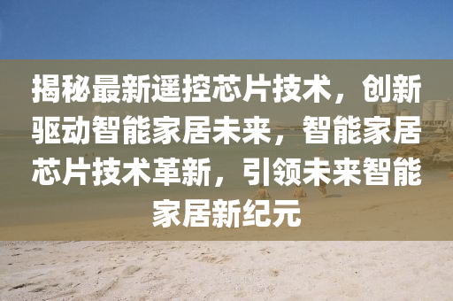 揭(jie)祕(mi)最新遙控(kong)芯片技(ji)術，創新驅(qu)動(dong)智能(neng)傢居未來(lai)，智(zhi)能(neng)傢(jia)居(ju)芯(xin)片(pian)技(ji)術(shu)革新(xin)，引(yin)領(ling)未(wei)來智能傢居(ju)新紀元(yuan)