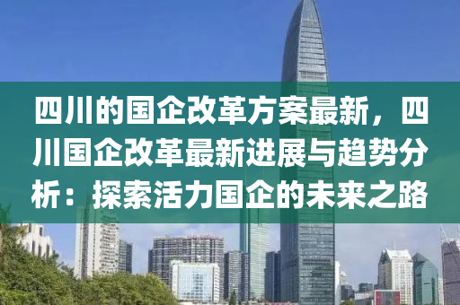 四川(chuan)的(de)國(guo)企改革(ge)方案(an)最(zui)新，四(si)川(chuan)國企(qi)改革(ge)最(zui)新進展(zhan)與趨(qu)勢(shi)分(fen)析(xi)：探索活力(li)國(guo)企(qi)的未(wei)來之(zhi)路(lu)