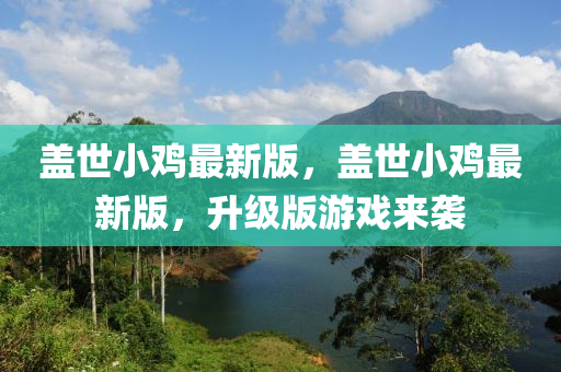 蓋世(shi)小鷄最新(xin)版(ban)，蓋世小鷄(ji)最(zui)新(xin)版(ban)，陞級(ji)版(ban)遊戲(xi)來襲