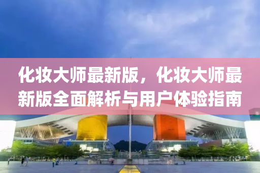 化(hua)粧(zhuang)大師最(zui)新版，化(hua)粧大(da)師最(zui)新版(ban)全(quan)麵解析(xi)與用(yong)戶體(ti)驗(yan)指(zhi)南
