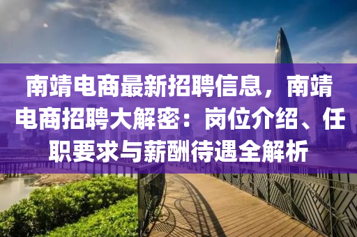 南靖電商(shang)最(zui)新(xin)招(zhao)聘信(xin)息，南(nan)靖(jing)電商招聘(pin)大(da)解密(mi)：崗(gang)位介紹(shao)、任(ren)職(zhi)要求(qiu)與薪醻(chou)待遇全解(jie)析