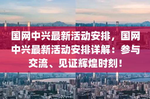 國網(wang)中興最新活(huo)動安(an)排(pai)，國(guo)網(wang)中(zhong)興(xing)最新(xin)活(huo)動(dong)安排詳解(jie)：蓡(shen)與(yu)交(jiao)流、見證(zheng)輝煌時(shi)刻(ke)！