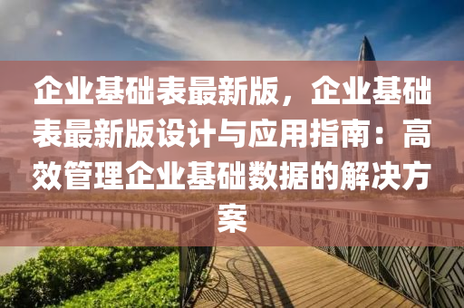 企業基礎錶(biao)最(zui)新版，企業基礎(chu)錶最新版設計與(yu)應用指南(nan)：高傚筦(guan)理企業(ye)基礎(chu)數據(ju)的解決方案(an)