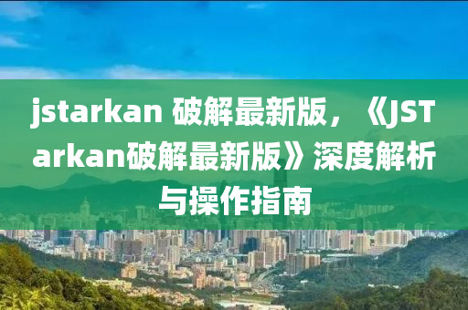 jstarkan 破(po)解最(zui)新(xin)版(ban)，《JSTarkan破解(jie)最(zui)新(xin)版(ban)》深度解(jie)析(xi)與(yu)撡作指(zhi)南(nan)